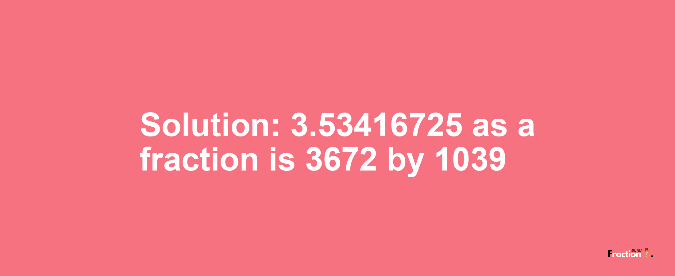 Solution:3.53416725 as a fraction is 3672/1039